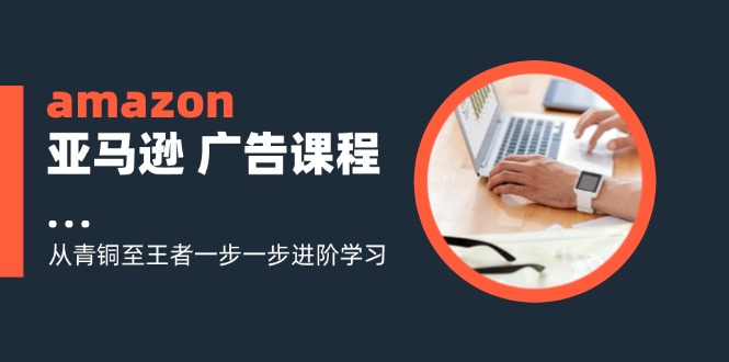 amazon亚马逊广告课程：从青铜至王者一步一步进阶学习（16节）-中创网_分享创业项目_助您在家赚钱