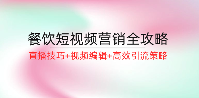 餐饮短视频营销全攻略：直播技巧+视频编辑+高效引流策略-中创网_分享创业项目_助您在家赚钱