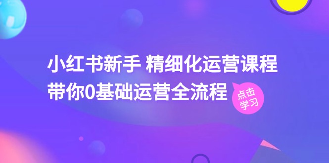 （11417期）小红书的初学者 精细化营销课程内容，陪你0基础运营全过程（41节视频课程）-中创网_分享创业项目_助您在家赚钱