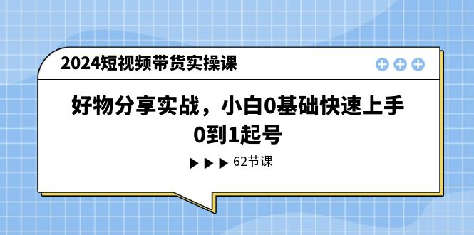 （11372期）2024短视频带货实操课，好物分享实战，小白0基础快速上手，0到1起号-中创网_分享创业项目_助您在家赚钱