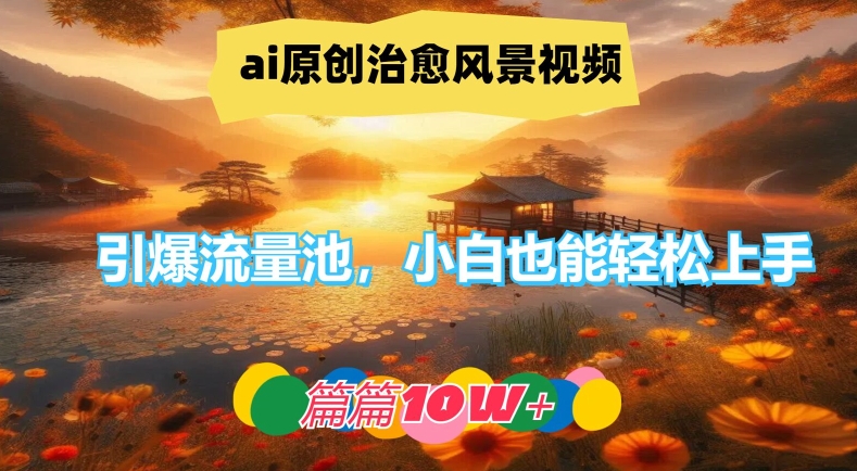 ai原创治愈风景视频，引爆流量池，小白也能轻松上手，篇篇10w+【揭秘】-中创网_分享创业项目_助您在家赚钱