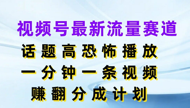 视频号最新流量赛道，话题高恐怖播放，一分钟一天视频，赚翻分成计划-中创网_分享创业项目_助您在家赚钱