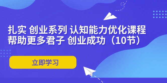 （11838期）扎扎实实 自主创业系列产品 思维能力优化课堂：让更多谦谦君子 取得成功（10节）-中创网_分享创业项目_助您在家赚钱