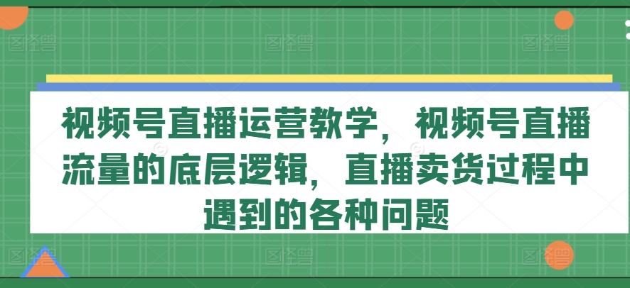 视频号直播运营教学，视频号直播流量的底层逻辑，直播卖货过程中遇到的各种问题-中创网_分享创业项目_助您在家赚钱