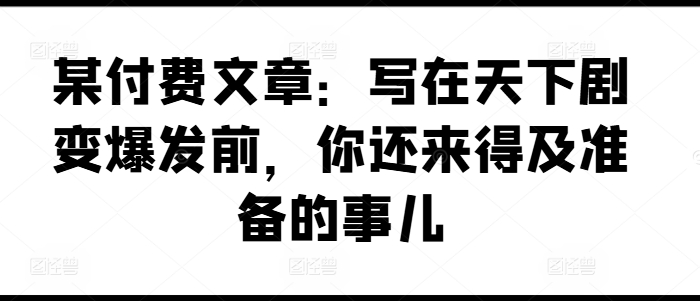 某付费文章：写在天下剧变爆发前，你还来得及准备的事儿-中创网_分享创业项目_助您在家赚钱