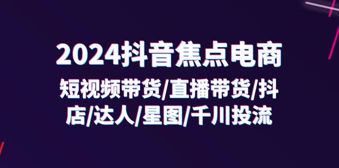 （11794期）2024抖音-焦点电商：短视频带货/直播带货/抖店/达人/星图/千川投流/32节课-中创网_分享创业项目_助您在家赚钱