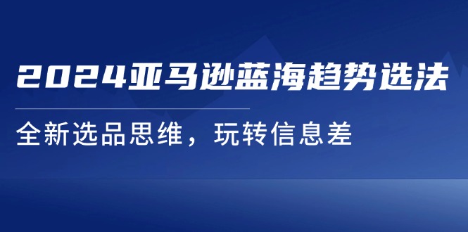 2024亚马逊平台瀚海发展趋势选法，全新升级选款逻辑思维，轻松玩信息不对称-中创网_分享创业项目_助您在家赚钱