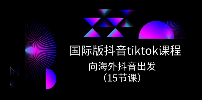 国际版抖音tiktok实战课程，向海外抖音出发（15节课）-中创网_分享创业项目_助您在家赚钱