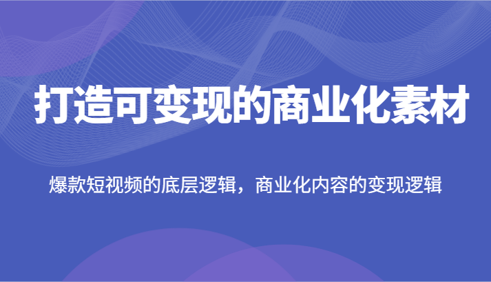 打造出可变现的市场化素材内容，爆款短视频的底层思维，商业化的视频的转现逻辑性-中创网_分享创业项目_助您在家赚钱