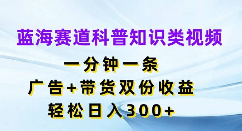 蓝海赛道科普知识类视频，一分钟一条，广告+带货双份收益，轻松日入300+【揭秘】-中创网_分享创业项目_助您在家赚钱