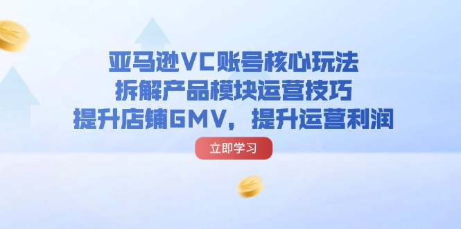 （11848期）亚马逊平台VC账户游戏核心玩法，拆卸商品控制模块运营方法，提升店铺GMV，提高运营利润-中创网_分享创业项目_助您在家赚钱