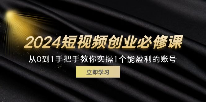 （11846期）2024短视频创业必修课程，从0到1教你如何实际操作1一个可以赢利的账户 (32节)-中创网_分享创业项目_助您在家赚钱