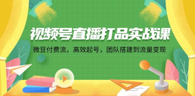 （12262期）视频号直播打品实战课：微 豆 付 费 流，高效起号，团队搭建到流量变现-中创网_分享创业项目_助您在家赚钱