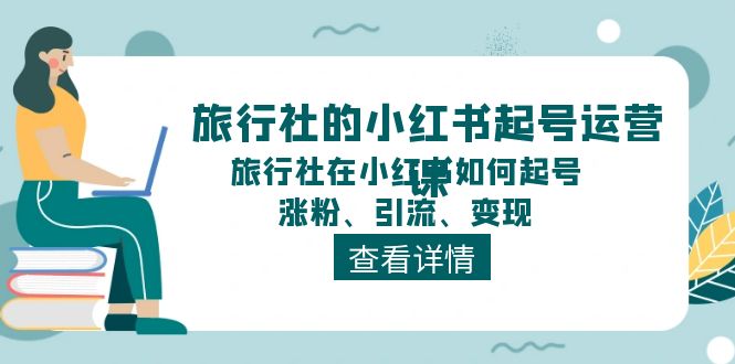 （11419期）旅游社的小红书养号运营课，旅游社在小红书怎么起号、增粉、引流方法、转现-中创网_分享创业项目_助您在家赚钱