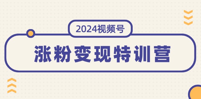 （11779期）2024微信视频号-增粉转现夏令营：一站式打造出平稳微信视频号增粉变现方式（10节）-中创网_分享创业项目_助您在家赚钱