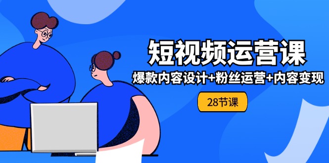 0基础学习短视频运营全套实战课，爆款内容设计+粉丝运营+内容变现(28节)-中创网_分享创业项目_助您在家赚钱