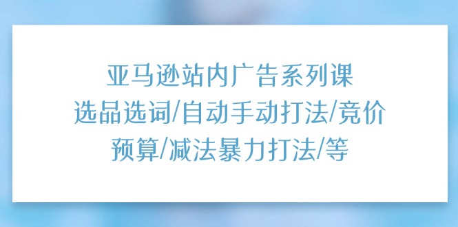 （11429期）亚马逊站内广告系列课：选品选词/自动手动打法/竞价预算/减法暴力打法/等-中创网_分享创业项目_助您在家赚钱