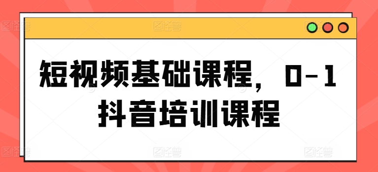 短视频基础课程，0-1抖音培训课程-中创网_分享创业项目_助您在家赚钱