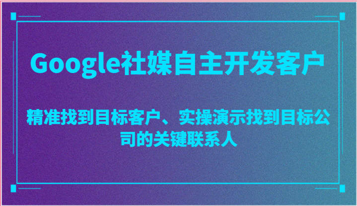 Google社媒自主开发客户，精准找到目标客户、实操演示找到目标公司的关键联系人-中创网_分享创业项目_助您在家赚钱