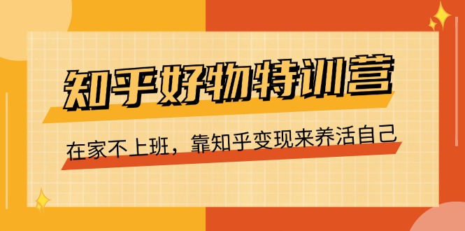 （11369期）知乎好物特训营，在家不上班，靠知乎变现来养活自己（16节）-中创网_分享创业项目_助您在家赚钱