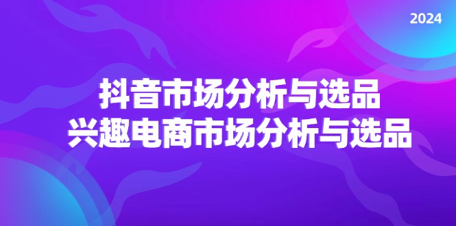 2024抖音/市场分析与选品，兴趣电商市场分析与选品-中创网_分享创业项目_助您在家赚钱