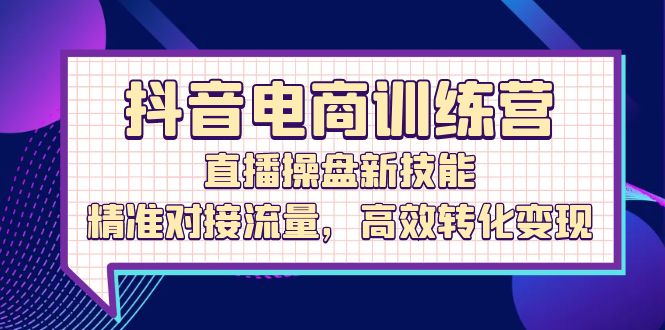 抖音电商训练营：直播操盘新技能，精准对接流量，高效转化变现-中创网_分享创业项目_助您在家赚钱