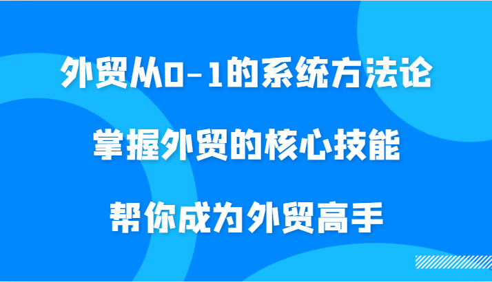 外贸从0-1的系统方法论，掌握外贸的核心技能，帮你成为外贸高手-中创网_分享创业项目_助您在家赚钱