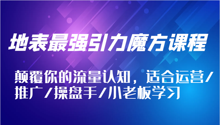 地表最强引力魔方课程，颠覆你的流量认知，适合运营/推广/操盘手/小老板学习-中创网_分享创业项目_助您在家赚钱