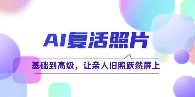 AI复活照片技巧课：基础到高级，让亲人旧照跃然屏上-中创网_分享创业项目_助您在家赚钱