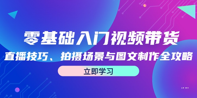 零基础入门视频带货：直播技巧、拍摄场景与图文制作全攻略-中创网_分享创业项目_助您在家赚钱