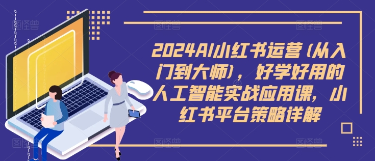 2024AI小红书运营(从入门到大师)，好学好用的人工智能实战应用课，小红书平台策略详解-中创网_分享创业项目_助您在家赚钱