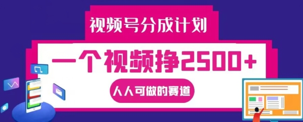 视频号分成计划，一个视频挣2500+，人人可做的赛道【揭秘】-中创网_分享创业项目_助您在家赚钱