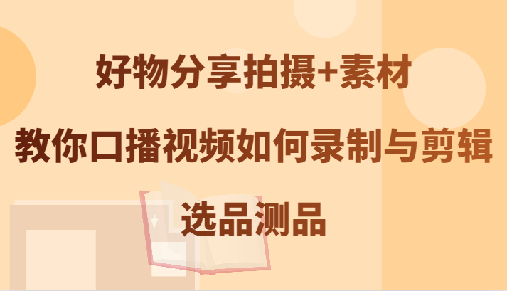 好物分享拍摄+素材，教你口播视频如何录制与剪辑，选品测品-中创网_分享创业项目_助您在家赚钱