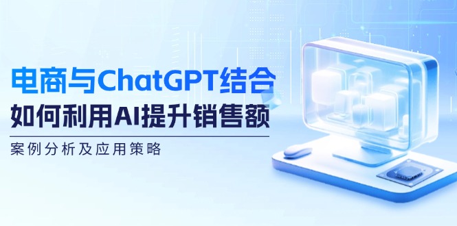 （12479期）电商与ChatGPT结合：如何利用AI提升销售额，案例分析及应用策略-中创网_分享创业项目_助您在家赚钱