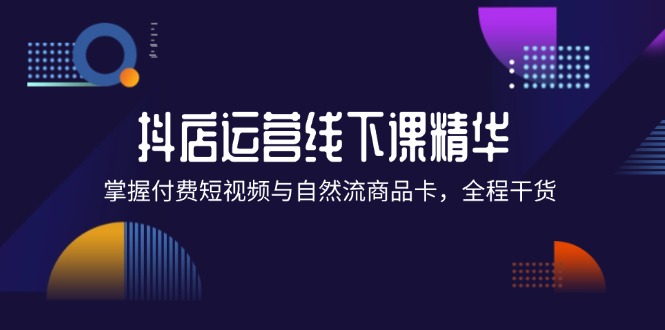 抖店进阶线下课精华：掌握付费短视频与自然流商品卡，全程干货！-中创网_分享创业项目_助您在家赚钱