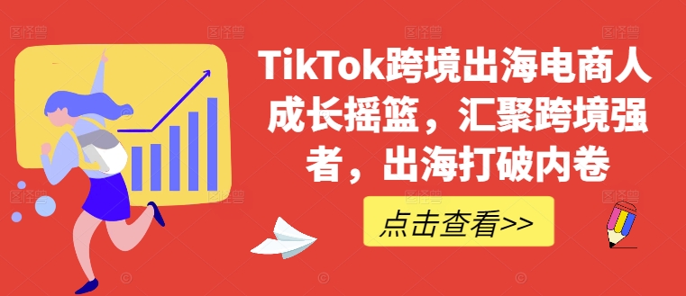 TikTok跨境出海电商人成长摇篮，汇聚跨境强者，出海打破内卷-中创网_分享创业项目_助您在家赚钱