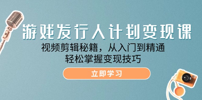 游戏发行人计划变现课：视频剪辑秘籍，从入门到精通，轻松掌握变现技巧-中创网_分享创业项目_助您在家赚钱