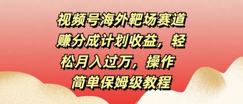 视频号海外靶场赛道赚分成计划收益，轻松月入过万，操作简单保姆级教程-中创网_分享创业项目_助您在家赚钱