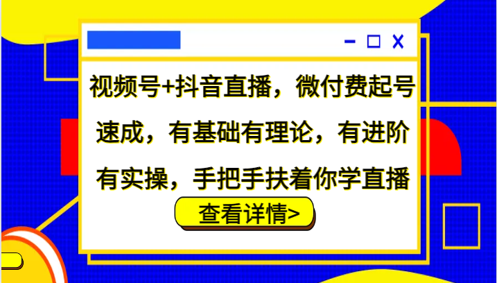 视频号+抖音直播，微付费起号速成，有基础有理论，有进阶有实操，手把手扶着你学直播-中创网_分享创业项目_助您在家赚钱