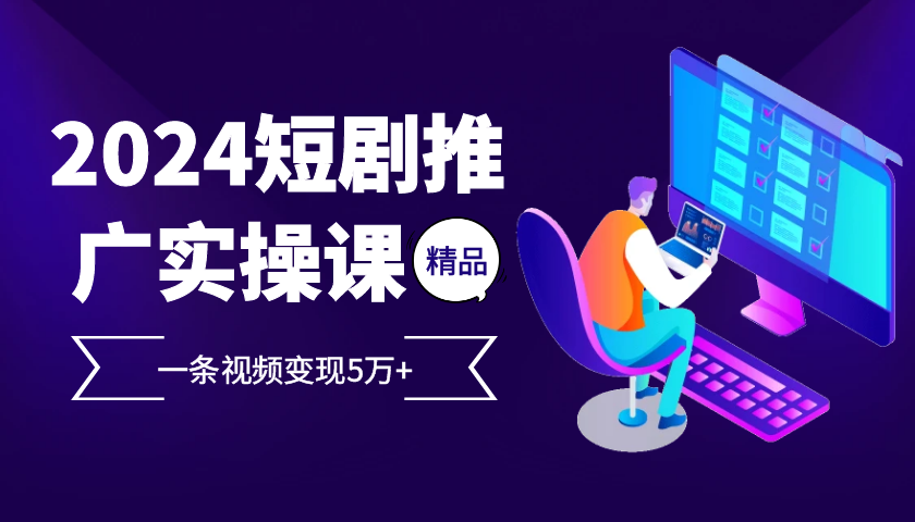 2024最火爆的项目短剧推广实操课，一条视频变现5万+【附软件工具】-中创网_分享创业项目_助您在家赚钱