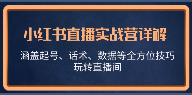 小红书直播实战营详解，涵盖起号、话术、数据等全方位技巧，玩转直播间-中创网_分享创业项目_助您在家赚钱