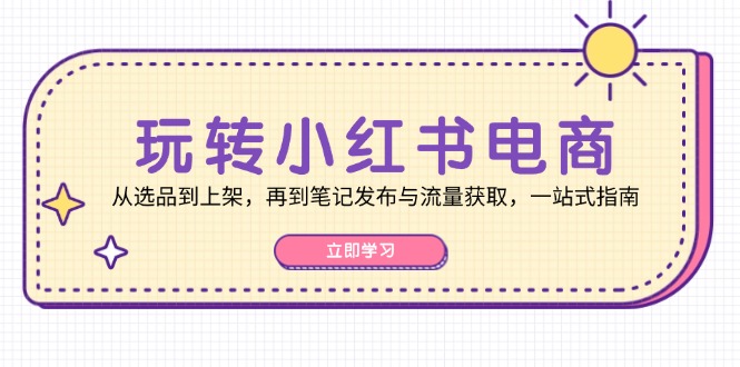 玩转小红书电商：从选品到上架，再到笔记发布与流量获取，一站式指南-中创网_分享创业项目_助您在家赚钱