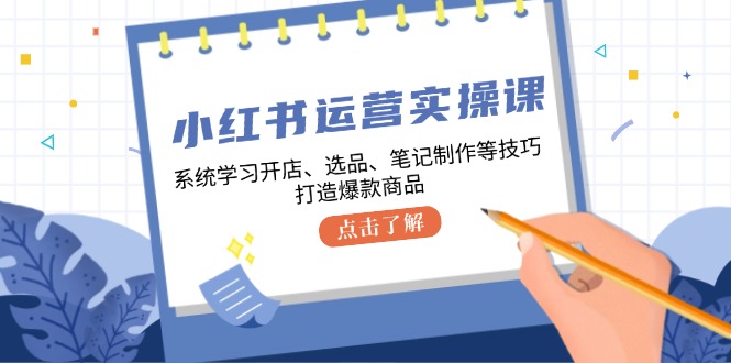 小红书运营实操课，系统学习开店、选品、笔记制作等技巧，打造爆款商品-中创网_分享创业项目_助您在家赚钱