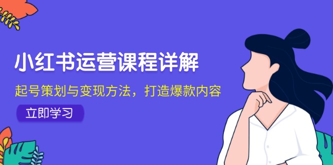 小红书运营课程详解：起号策划与变现方法，打造爆款内容-中创网_分享创业项目_助您在家赚钱