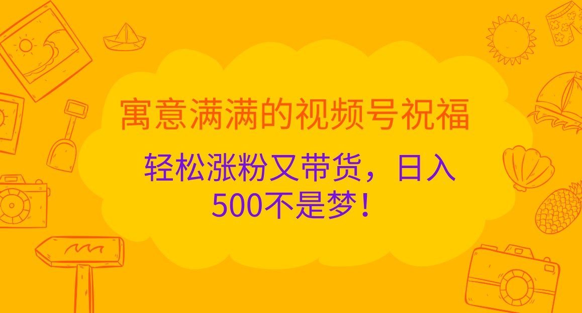 寓意满满的视频号祝福，轻松涨粉又带货，日入500不是梦！-中创网_分享创业项目_助您在家赚钱