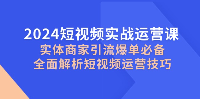 （12987期）2024短视频实战运营课，实体商家引流爆单必备，全面解析短视频运营技巧-中创网_分享创业项目_助您在家赚钱