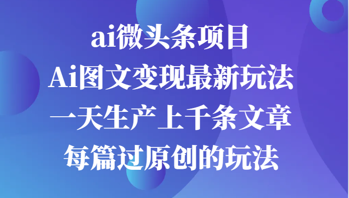 ai微头条项目，Ai图文变现最新玩法，一天生产上千条文章每篇过原创的玩法-中创网_分享创业项目_助您在家赚钱