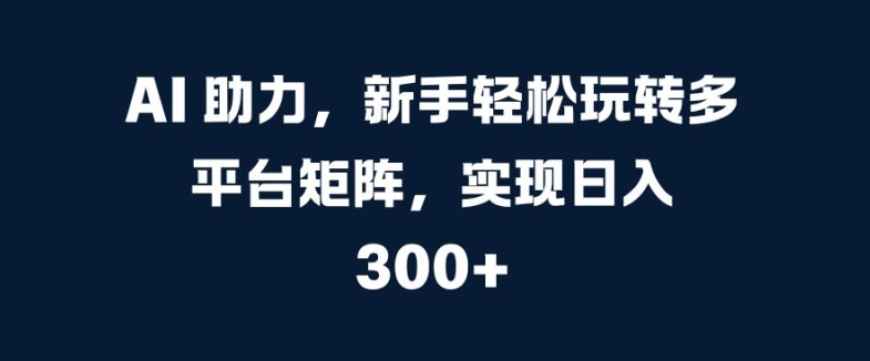 AI 助力，新手轻松玩转多平台矩阵，实现日入 300+-中创网_分享创业项目_助您在家赚钱