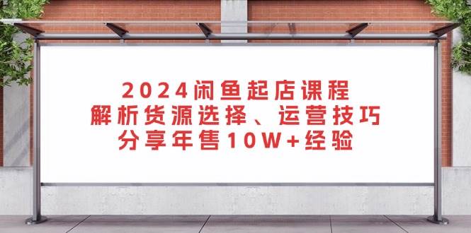 2024闲鱼起店课程：解析货源选择、运营技巧，分享年售10W+经验-中创网_分享创业项目_助您在家赚钱