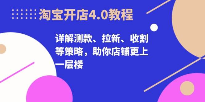 淘宝开店4.0教程，详解测款、拉新、收割等策略，助你店铺更上一层楼-中创网_分享创业项目_助您在家赚钱